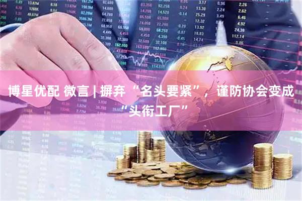 博星优配 微言 | 摒弃 “名头要紧”，谨防协会变成 “头衔工厂”