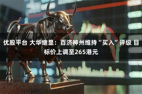 优股平台 大华继显：百济神州维持“买入”评级 目标价上调至265港元