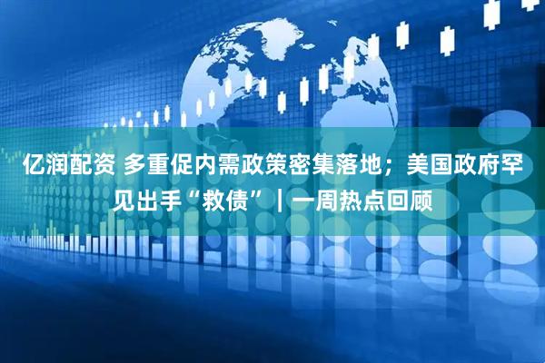 亿润配资 多重促内需政策密集落地；美国政府罕见出手“救债”｜一周热点回顾